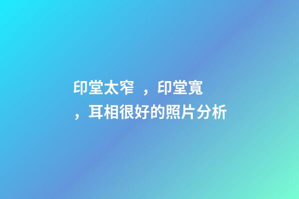 印堂太窄，印堂寬，耳相很好的照片分析